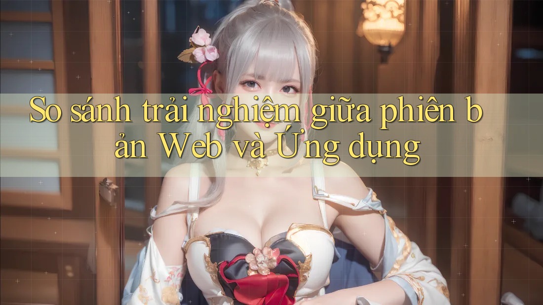 So sánh trải nghiệm giữa phiên bản Web và Ứng dụng So sánh trải nghiệm giữa phiên bản Web và Ứng dụng
