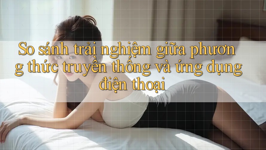 So sánh trải nghiệm giữa phương thức truyền thống và ứng dụng điện thoại So sánh trải nghiệm giữa phương thức truyền thống và ứng dụng điện thoại