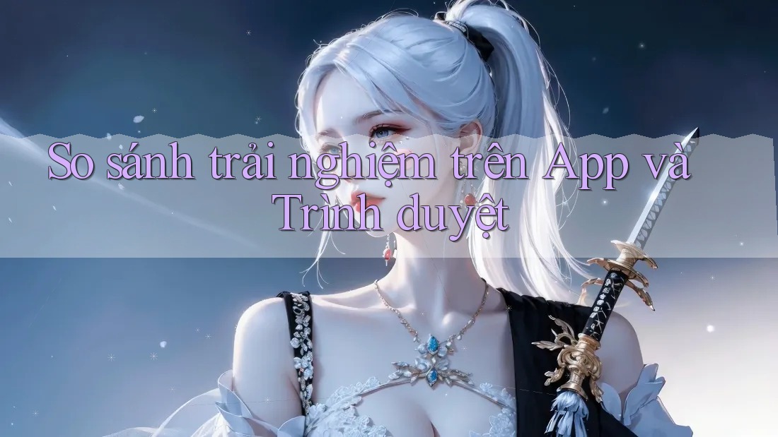 So sánh trải nghiệm trên App và Trình duyệt