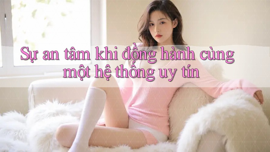 Sự an tâm khi đồng hành cùng một hệ thống uy tín Sự an tâm khi đồng hành cùng một hệ thống uy tín