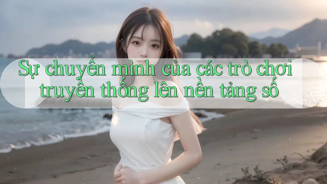 Sự chuyển mình của các trò chơi truyền thống lên nền tảng số