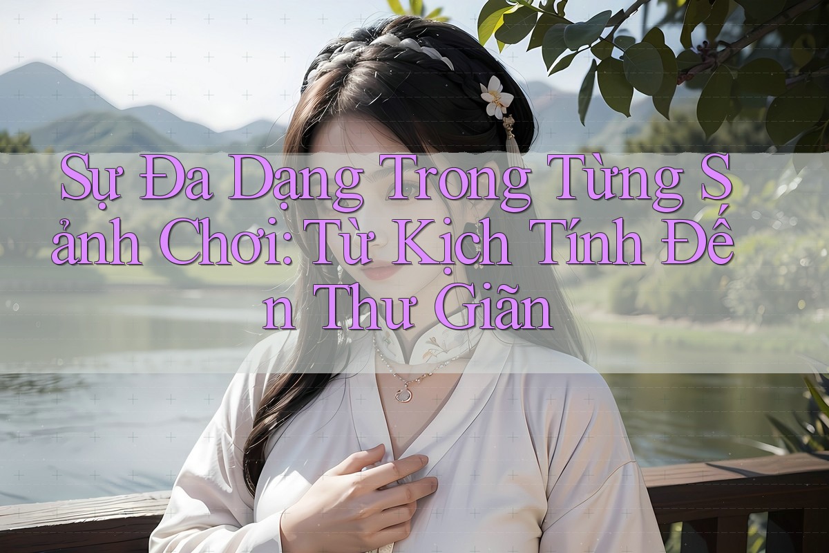 Sự Đa Dạng Trong Từng Sảnh Chơi: Từ Kịch Tính Đến Thư Giãn