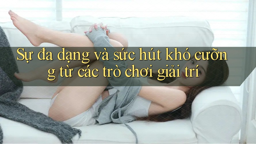Sự đa dạng và sức hút khó cưỡng từ các trò chơi giải trí