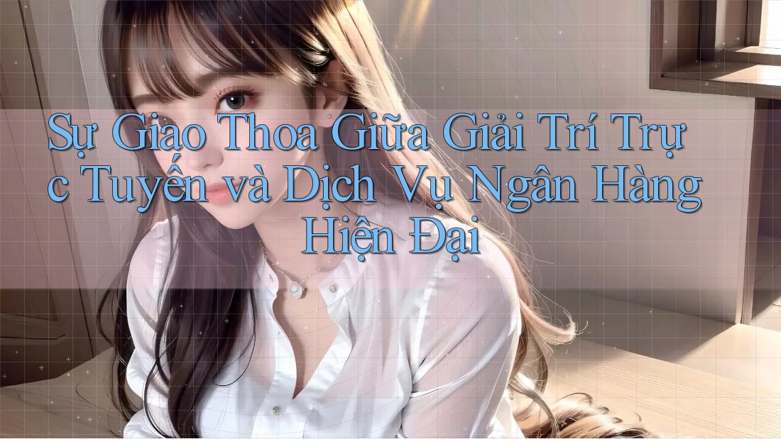 Sự Giao Thoa Giữa Giải Trí Trực Tuyến và Dịch Vụ Ngân Hàng Hiện Đại Sự Giao Thoa Giữa Giải Trí Trực Tuyến và Dịch Vụ Ngân Hàng Hiện Đại