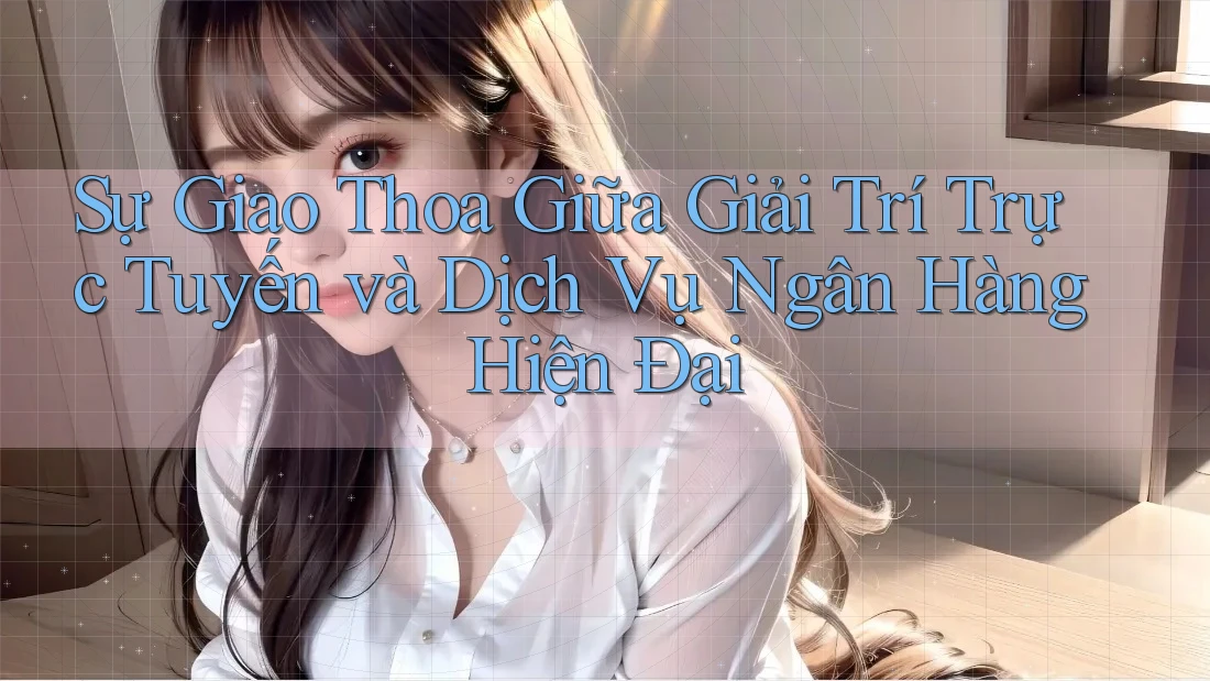 Sự Giao Thoa Giữa Giải Trí Trực Tuyến và Dịch Vụ Ngân Hàng Hiện Đại