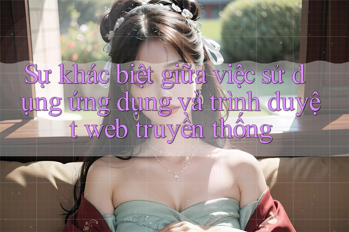 Sự khác biệt giữa việc sử dụng ứng dụng và trình duyệt web truyền thống