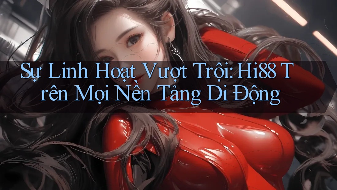 Sự Linh Hoạt Vượt Trội: Hi88 Trên Mọi Nền Tảng Di Động