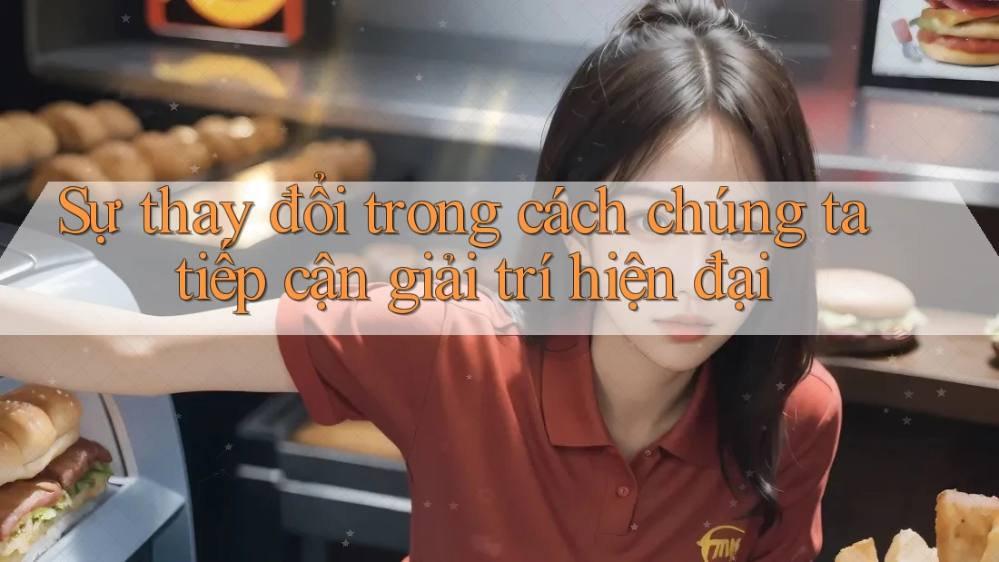 Sự thay đổi trong cách chúng ta tiếp cận giải trí hiện đại