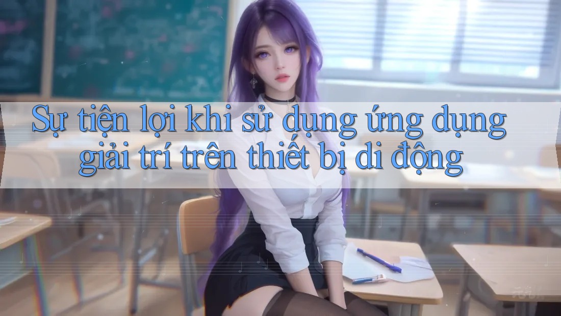 Sự tiện lợi khi sử dụng ứng dụng giải trí trên thiết bị di động Sự tiện lợi khi sử dụng ứng dụng giải trí trên thiết bị di động