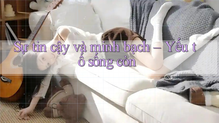 Sự tin cậy và minh bạch – Yếu tố sống còn Sự tin cậy và minh bạch – Yếu tố sống còn