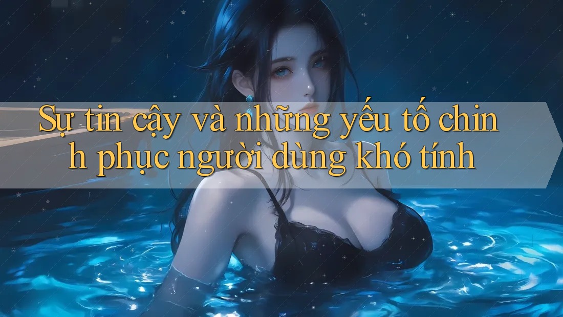 Sự tin cậy và những yếu tố chinh phục người dùng khó tính Sự tin cậy và những yếu tố chinh phục người dùng khó tính