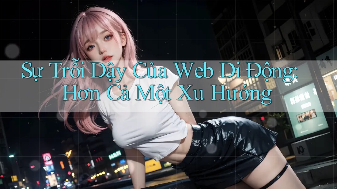Sự Trỗi Dậy Của Web Di Động: Hơn Cả Một Xu Hướng