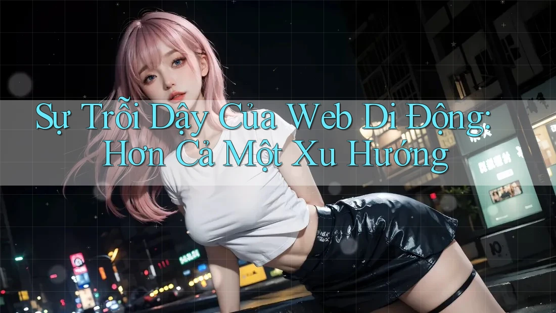 Sự Trỗi Dậy Của Web Di Động: Hơn Cả Một Xu Hướng