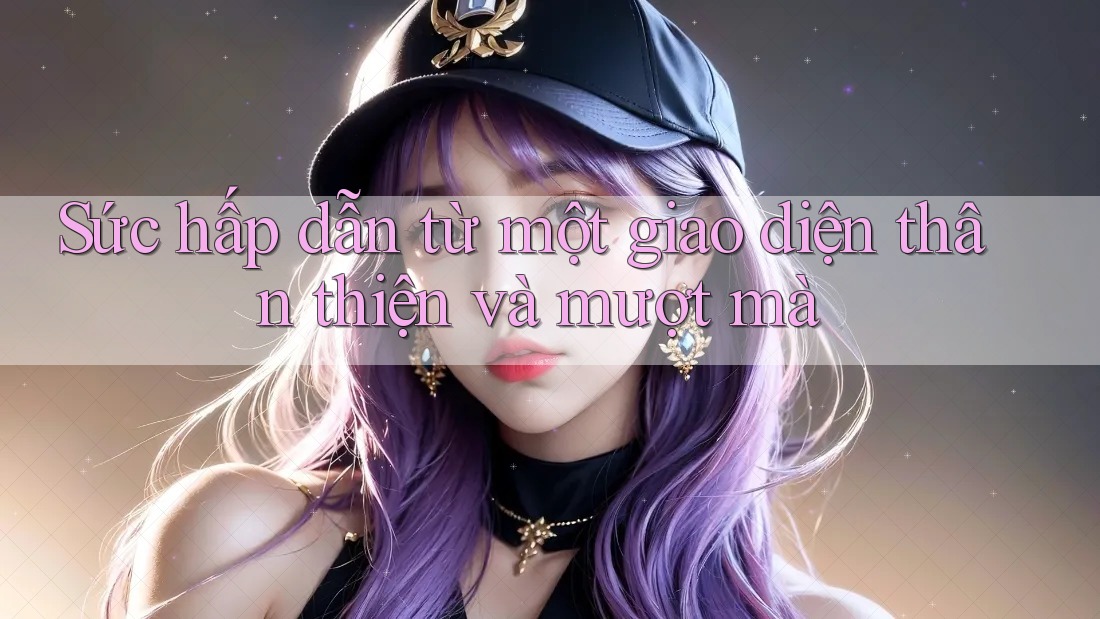 Sức hấp dẫn từ một giao diện thân thiện và mượt mà