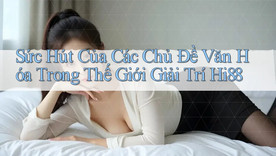 Sức Hút Của Các Chủ Đề Văn Hóa Trong Thế Giới Giải Trí Hi88 Sức Hút Của Các Chủ Đề Văn Hóa Trong Thế Giới Giải Trí Hi88