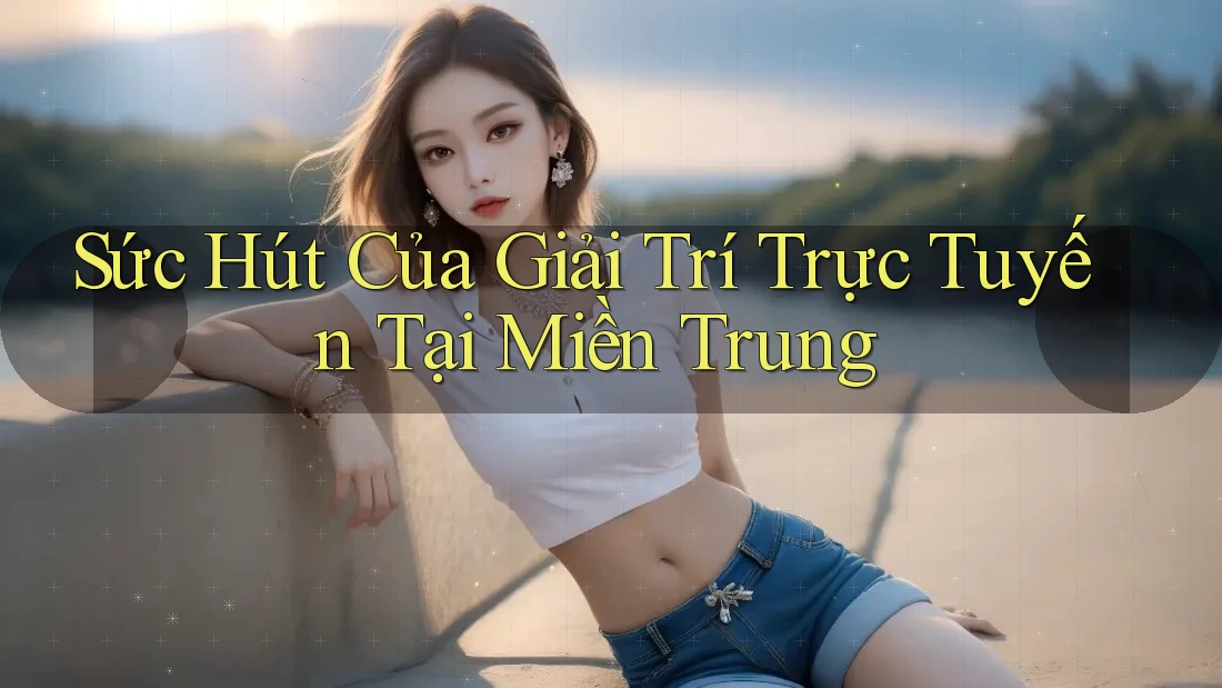 Sức Hút Của Giải Trí Trực Tuyến Tại Miền Trung
