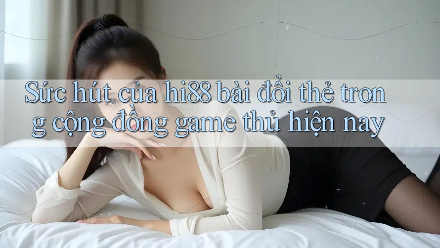 Sức hút của hi88 bài đổi thẻ trong cộng đồng game thủ hiện nay