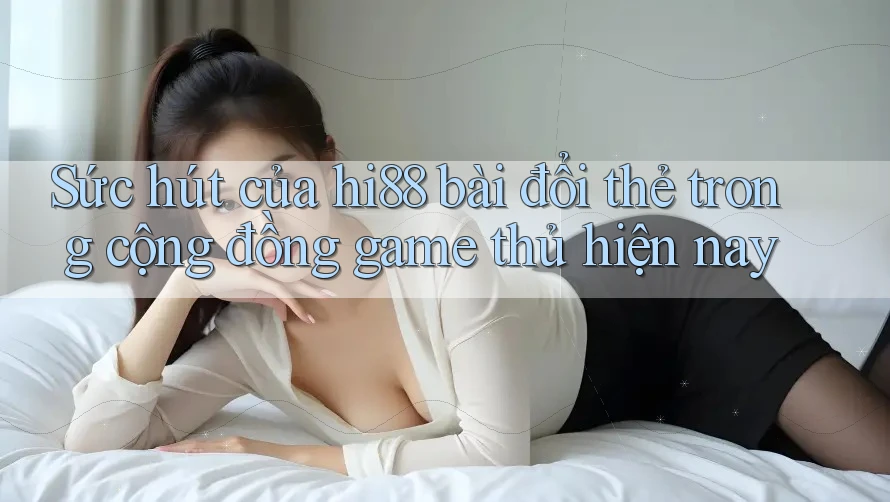 Sức hút của hi88 bài đổi thẻ trong cộng đồng game thủ hiện nay Sức hút của hi88 bài đổi thẻ trong cộng đồng game thủ hiện nay