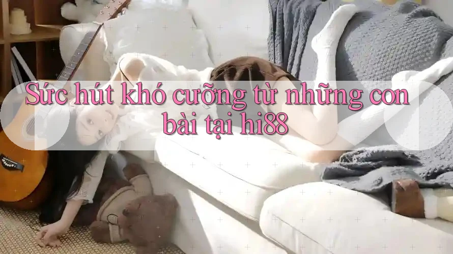 Sức hút khó cưỡng từ những con bài tại hi88