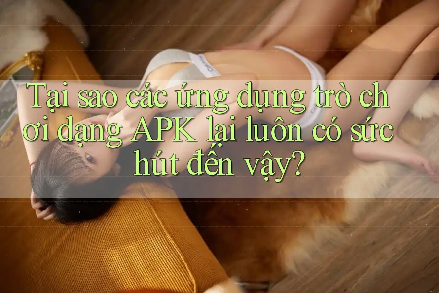 Tại sao các ứng dụng trò chơi dạng APK lại luôn có sức hút đến vậy? Tại sao các ứng dụng trò chơi dạng APK lại luôn có sức hút đến vậy?