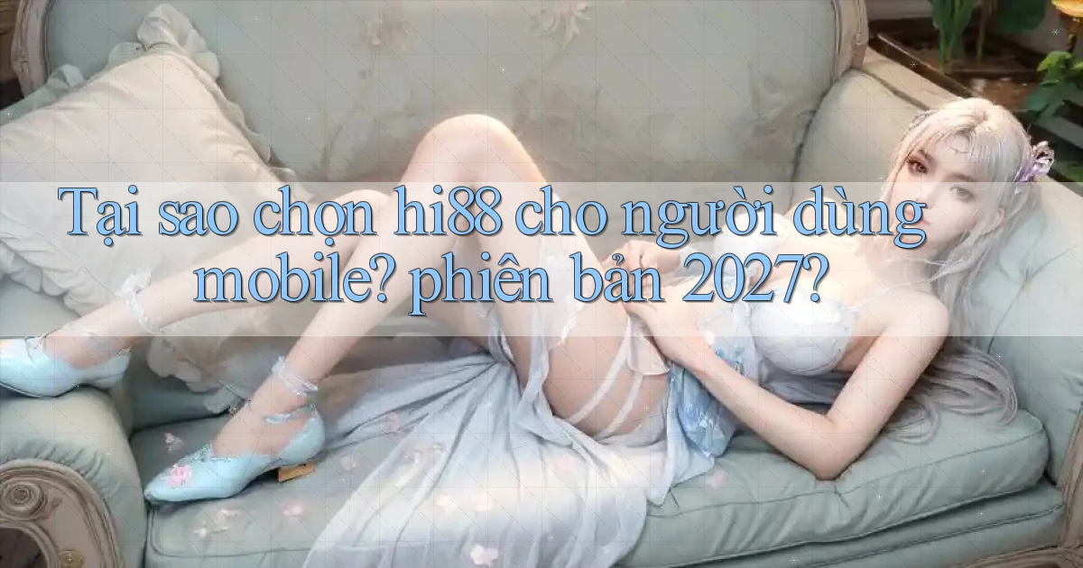 Tại sao chọn hi88 cho người dùng mobile phiên bản 2027