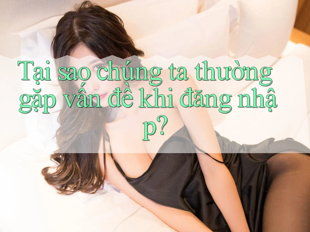 Tại sao chúng ta thường gặp vấn đề khi đăng nhập? Tại sao chúng ta thường gặp vấn đề khi đăng nhập?