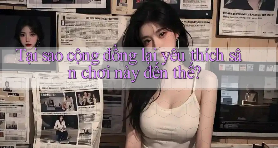Tại sao cộng đồng lại yêu thích sân chơi này đến thế?