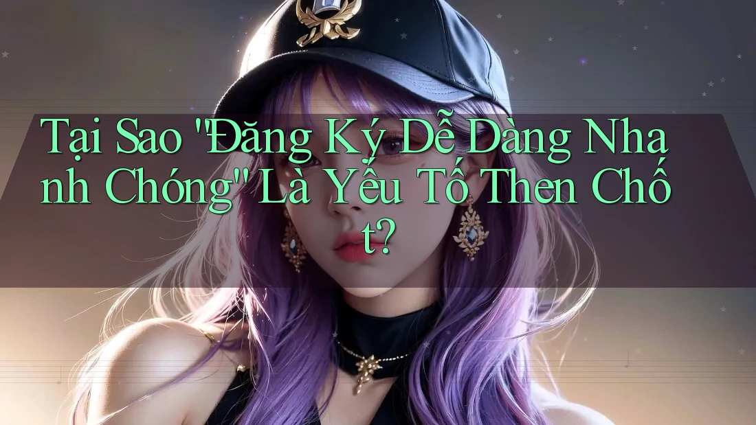 Tại Sao “Đăng Ký Dễ Dàng Nhanh Chóng” Là Yếu Tố Then Chốt? Tại Sao “Đăng Ký Dễ Dàng Nhanh Chóng” Là Yếu Tố Then Chốt?