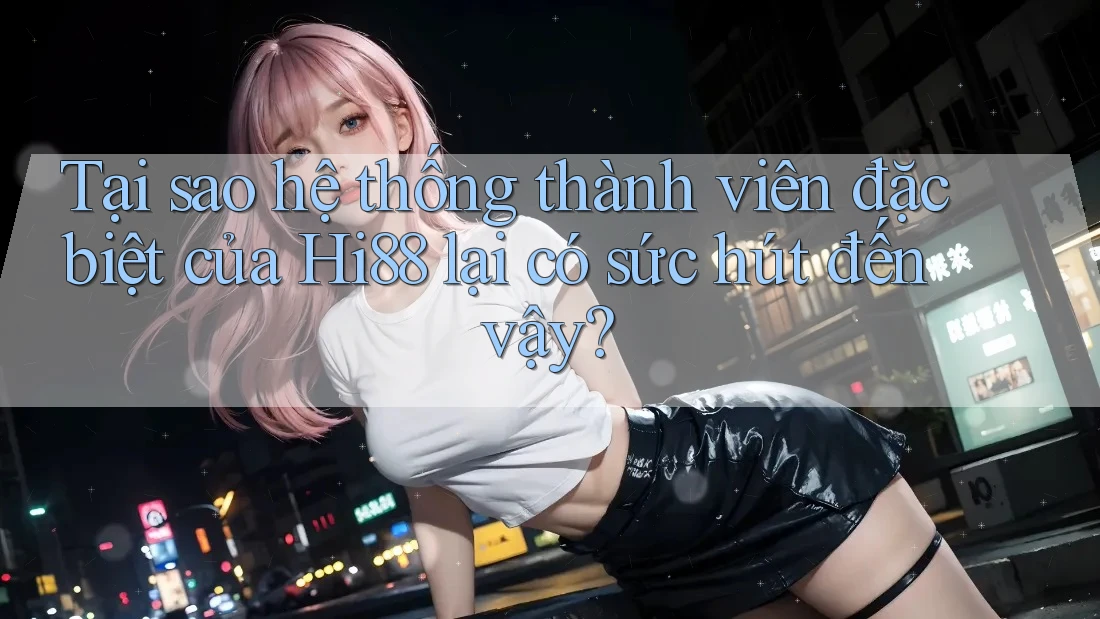 Tại sao hệ thống thành viên đặc biệt của Hi88 lại có sức hút đến vậy?