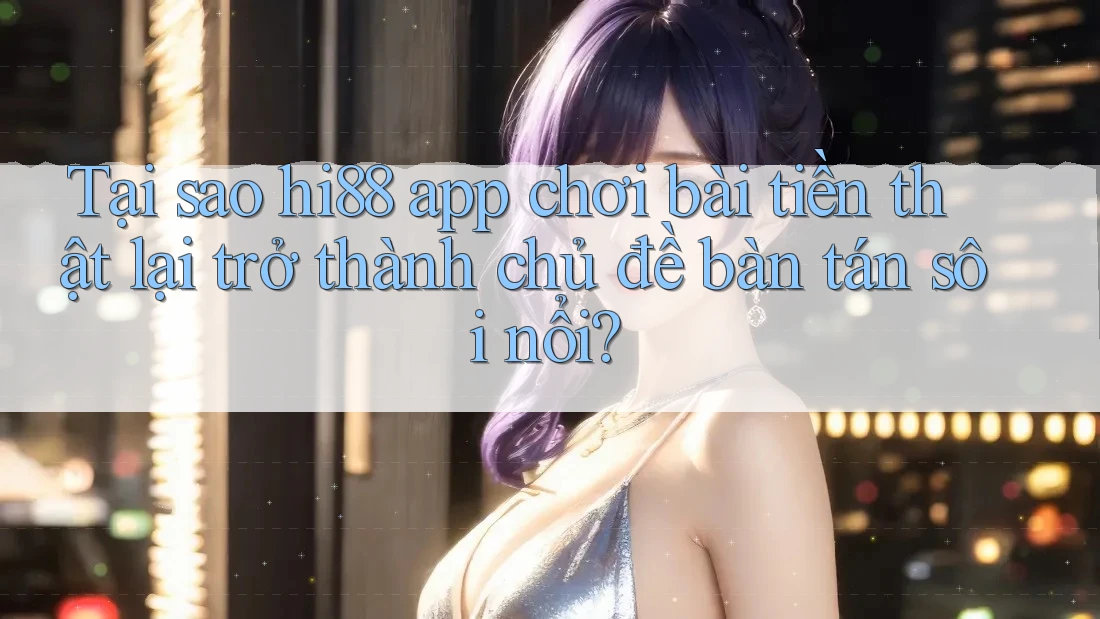 Tại sao hi88 app chơi bài tiền thật lại trở thành chủ đề bàn tán sôi nổi? Tại sao hi88 app chơi bài tiền thật lại trở thành chủ đề bàn tán sôi nổi?