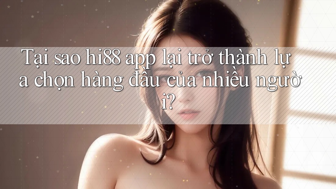 Tại sao hi88 app lại trở thành lựa chọn hàng đầu của nhiều người?