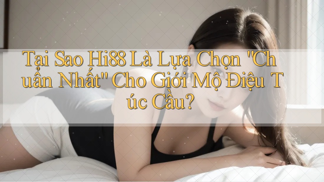Tại Sao Hi88 Là Lựa Chọn “Chuẩn Nhất” Cho Giới Mộ Điệu Túc Cầu?