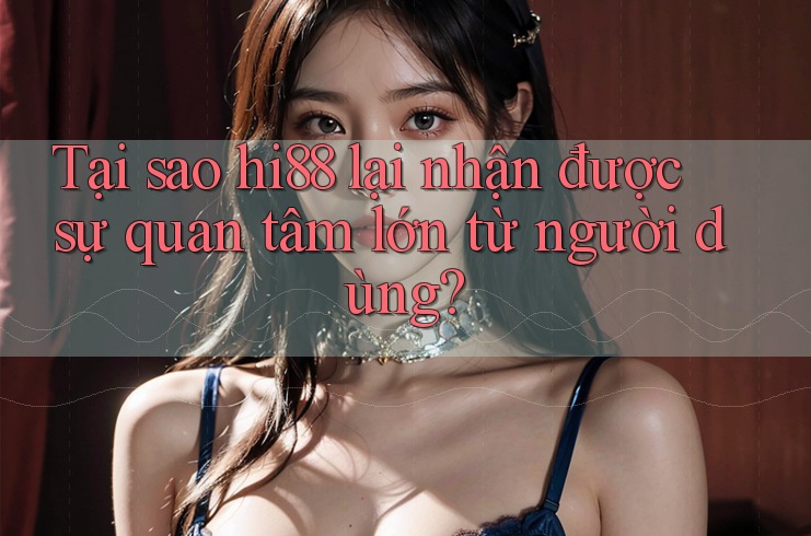 Tại sao hi88 lại nhận được sự quan tâm lớn từ người dùng?