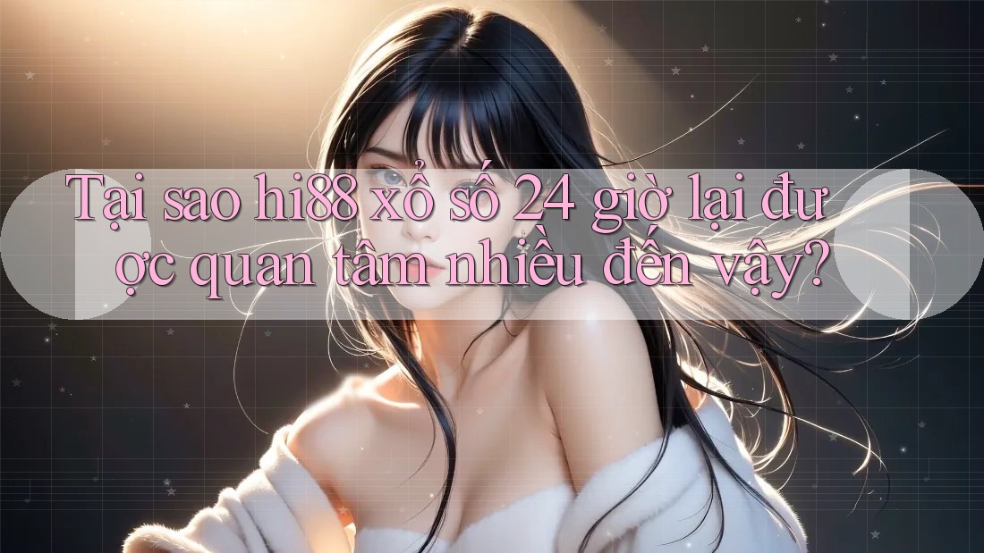 Tại sao hi88 xổ số 24 giờ lại được quan tâm nhiều đến vậy?