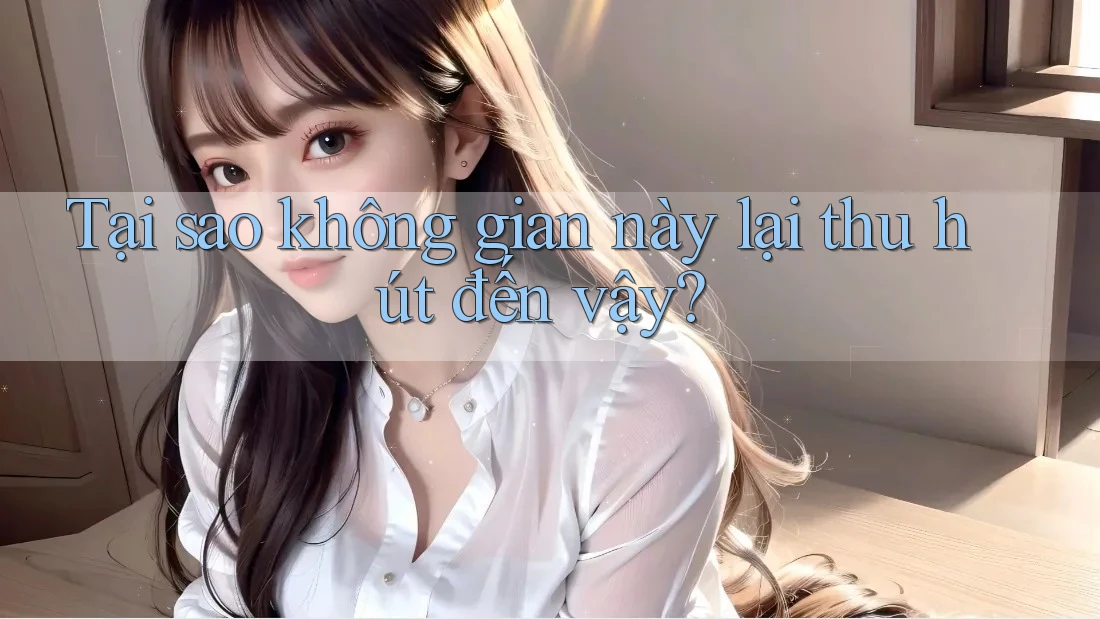 Tại sao không gian này lại thu hút đến vậy?