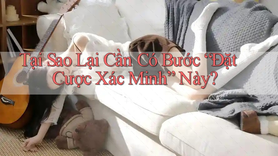 Tại Sao Lại Cần Có Bước “Đặt Cược Xác Minh” Này?