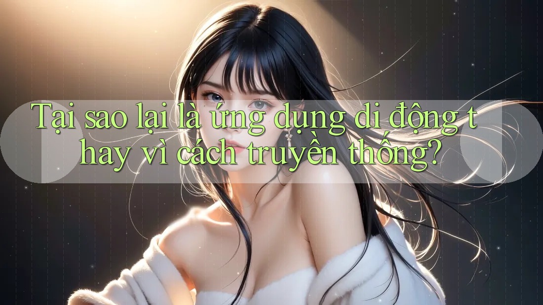 Tại sao lại là ứng dụng di động thay vì cách truyền thống?