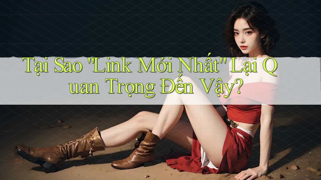 Tại Sao “Link Mới Nhất” Lại Quan Trọng Đến Vậy? Tại Sao “Link Mới Nhất” Lại Quan Trọng Đến Vậy?