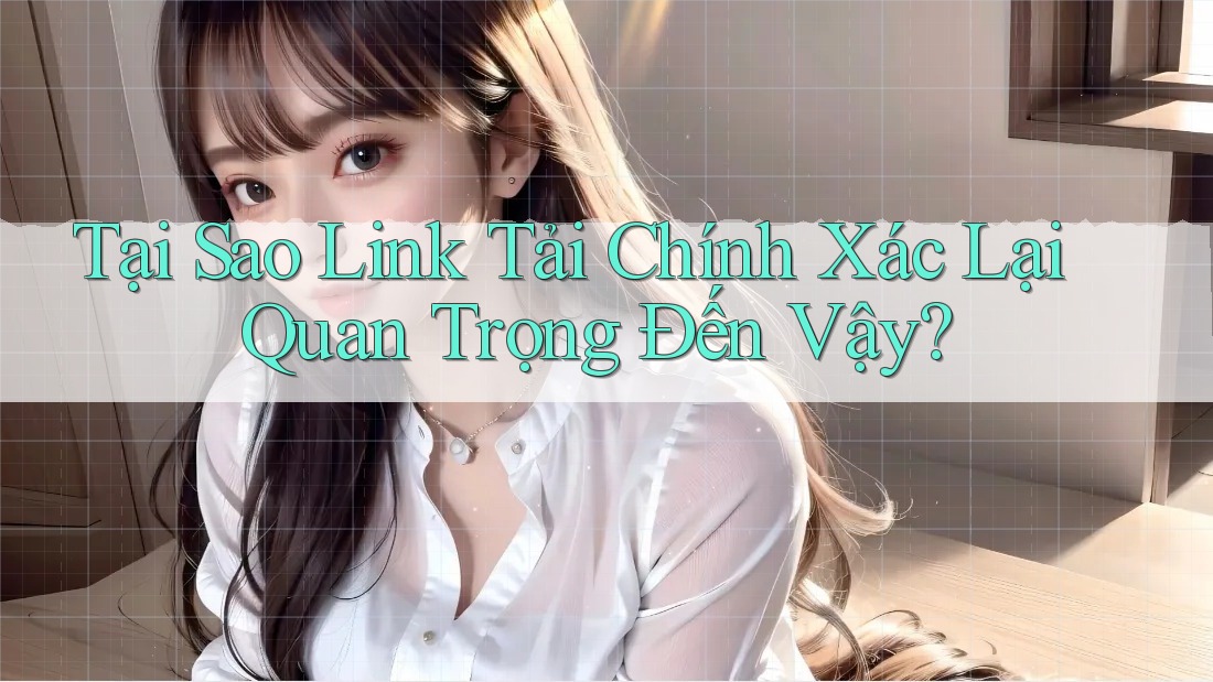 Tại Sao Link Tải Chính Xác Lại Quan Trọng Đến Vậy? Tại Sao Link Tải Chính Xác Lại Quan Trọng Đến Vậy?