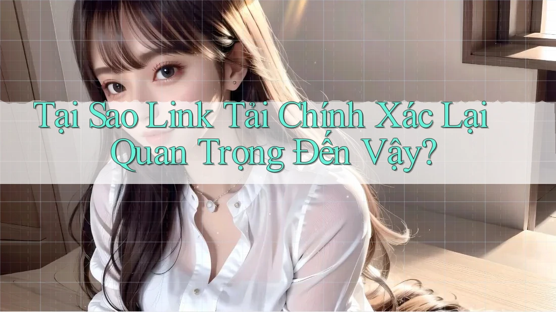 Tại Sao Link Tải Chính Xác Lại Quan Trọng Đến Vậy? Tại Sao Link Tải Chính Xác Lại Quan Trọng Đến Vậy?