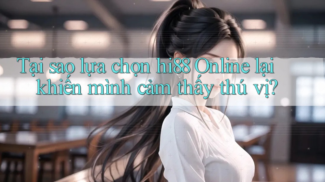 Tại sao lựa chọn hi88 Online lại khiến mình cảm thấy thú vị?