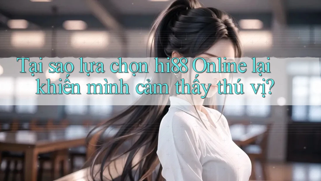 Tại sao lựa chọn hi88 Online lại khiến mình cảm thấy thú vị?
