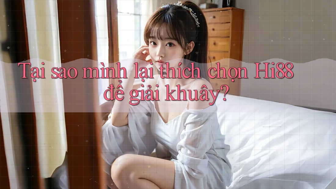 Tại sao mình lại thích chọn Hi88 để giải khuây?