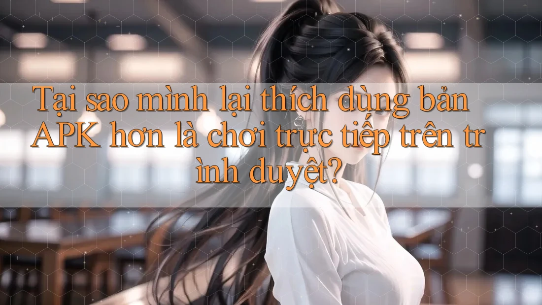Tại sao mình lại thích dùng bản APK hơn là chơi trực tiếp trên trình duyệt? Tại sao mình lại thích dùng bản APK hơn là chơi trực tiếp trên trình duyệt?