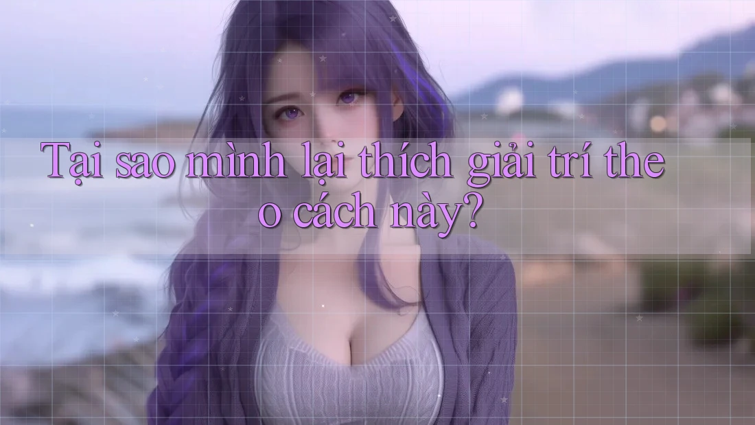 Tại sao mình lại thích giải trí theo cách này? Tại sao mình lại thích giải trí theo cách này?