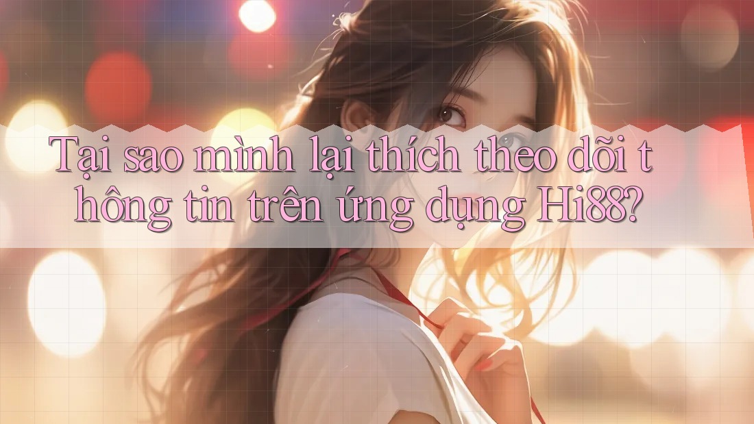 Tại sao mình lại thích theo dõi thông tin trên ứng dụng Hi88?