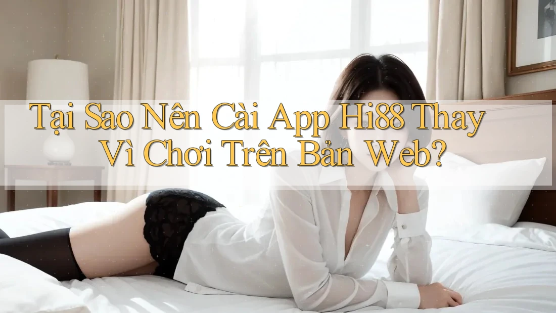Tại Sao Nên Cài App Hi88 Thay Vì Chơi Trên Bản Web?