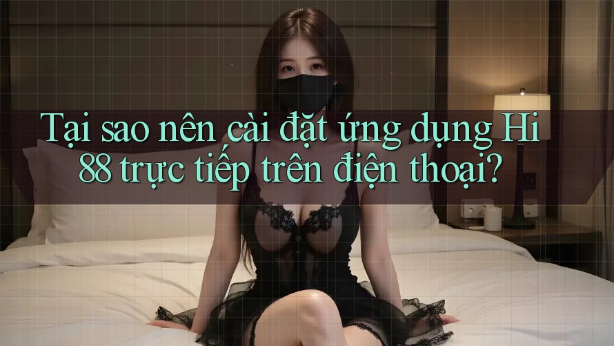 Tại sao nên cài đặt ứng dụng Hi88 trực tiếp trên điện thoại?