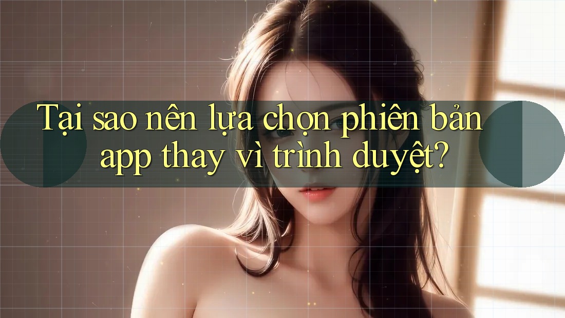 Tại sao nên lựa chọn phiên bản app thay vì trình duyệt? Tại sao nên lựa chọn phiên bản app thay vì trình duyệt?