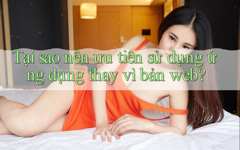 Tại sao nên ưu tiên sử dụng ứng dụng thay vì bản web? Tại sao nên ưu tiên sử dụng ứng dụng thay vì bản web?